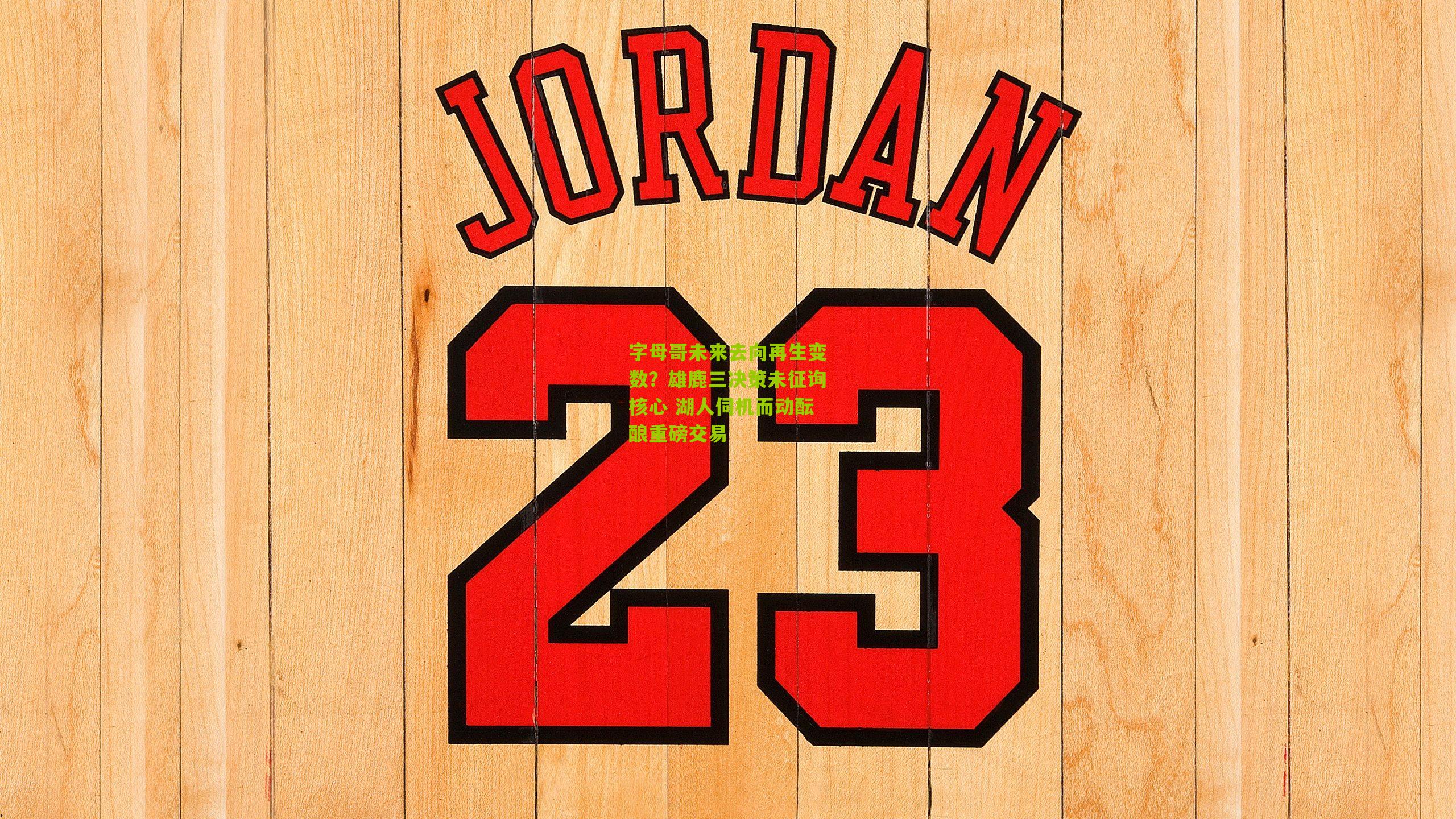 字母哥未来去向再生变数?雄鹿三决策未征询核心 湖人伺机而动酝酿重磅交易