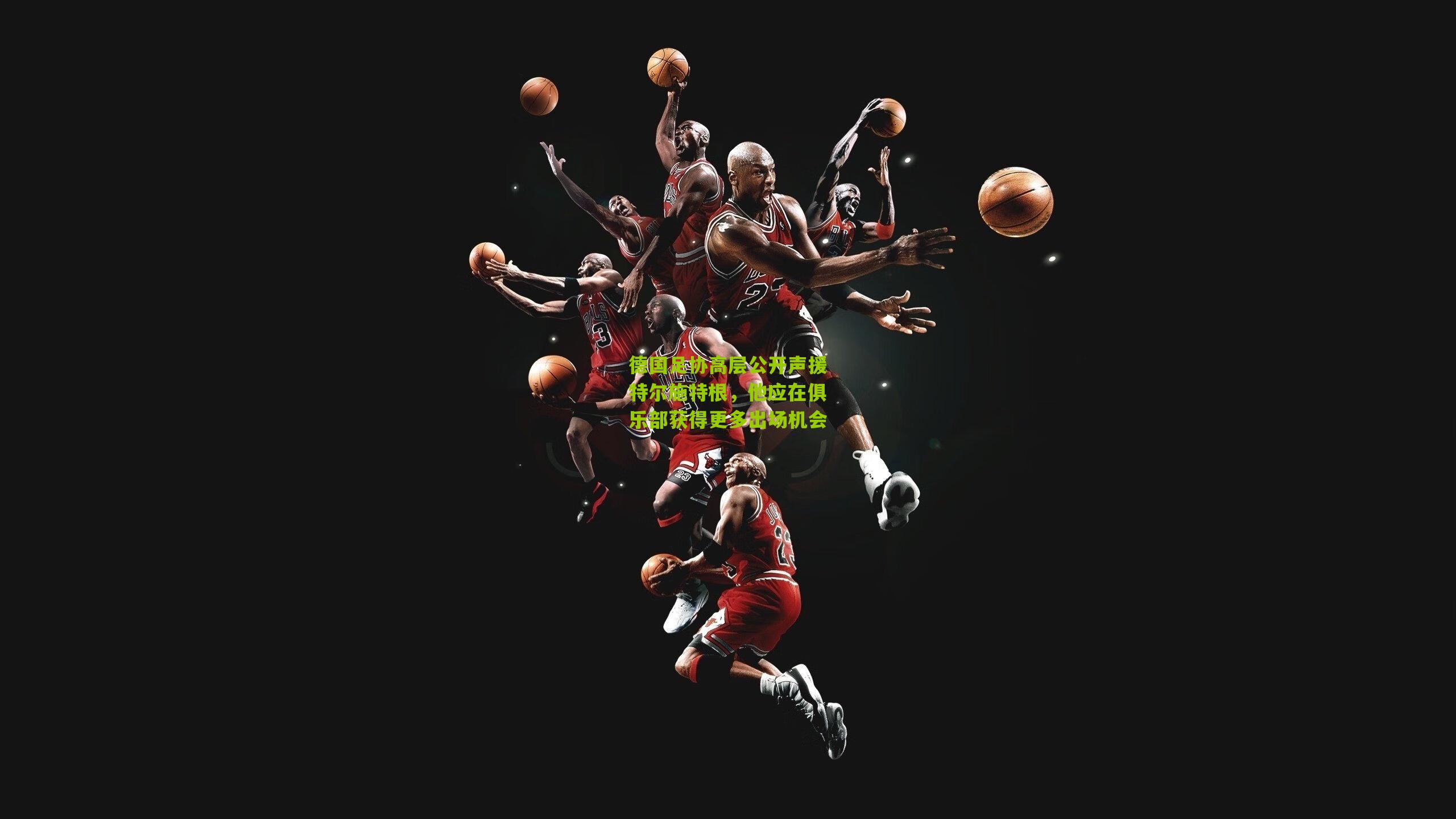 德国足协高层公开声援特尔施特根，他应在俱乐部获得更多出场机会