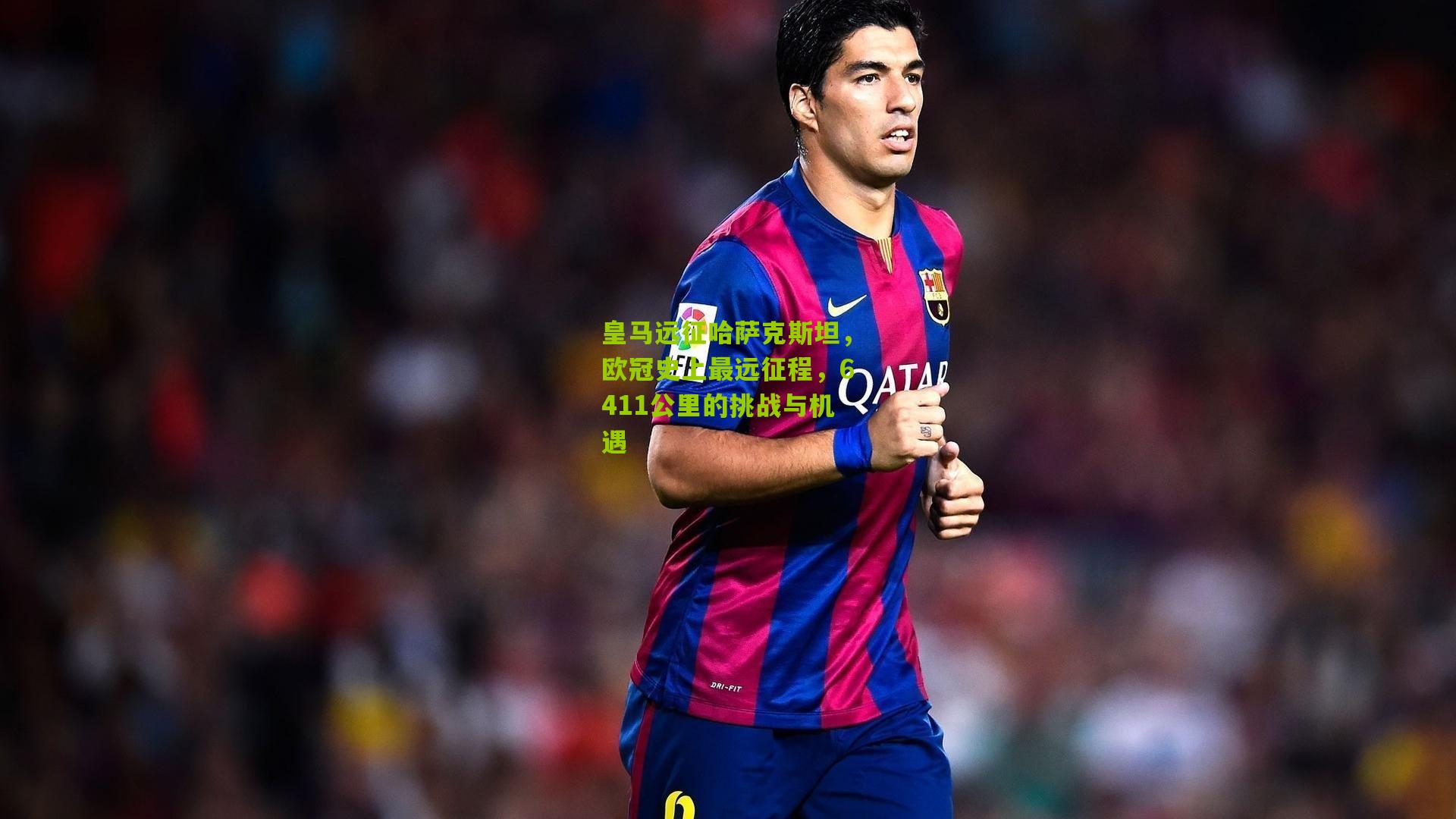 皇马远征哈萨克斯坦,欧冠史上最远征程,6411公里的挑战与机遇