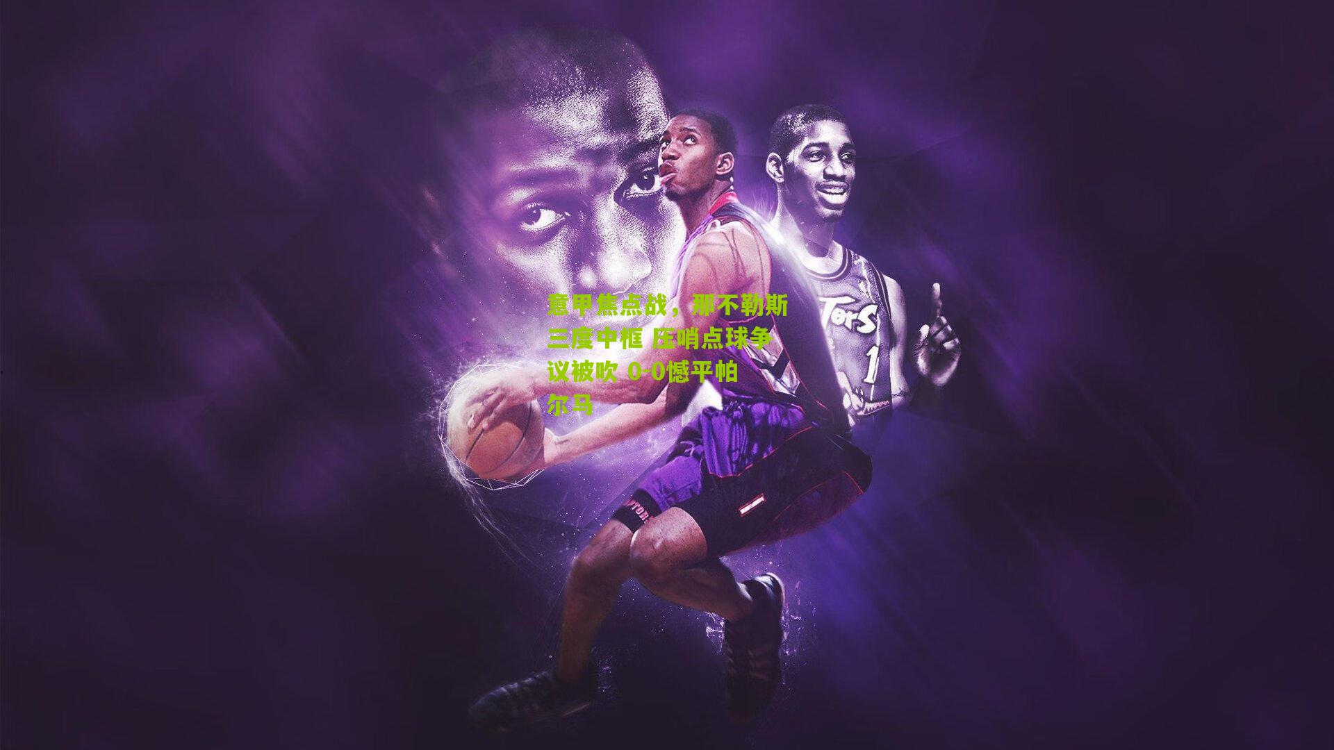 意甲焦点战,那不勒斯三度中框 压哨点球争议被吹 0-0憾平帕尔马