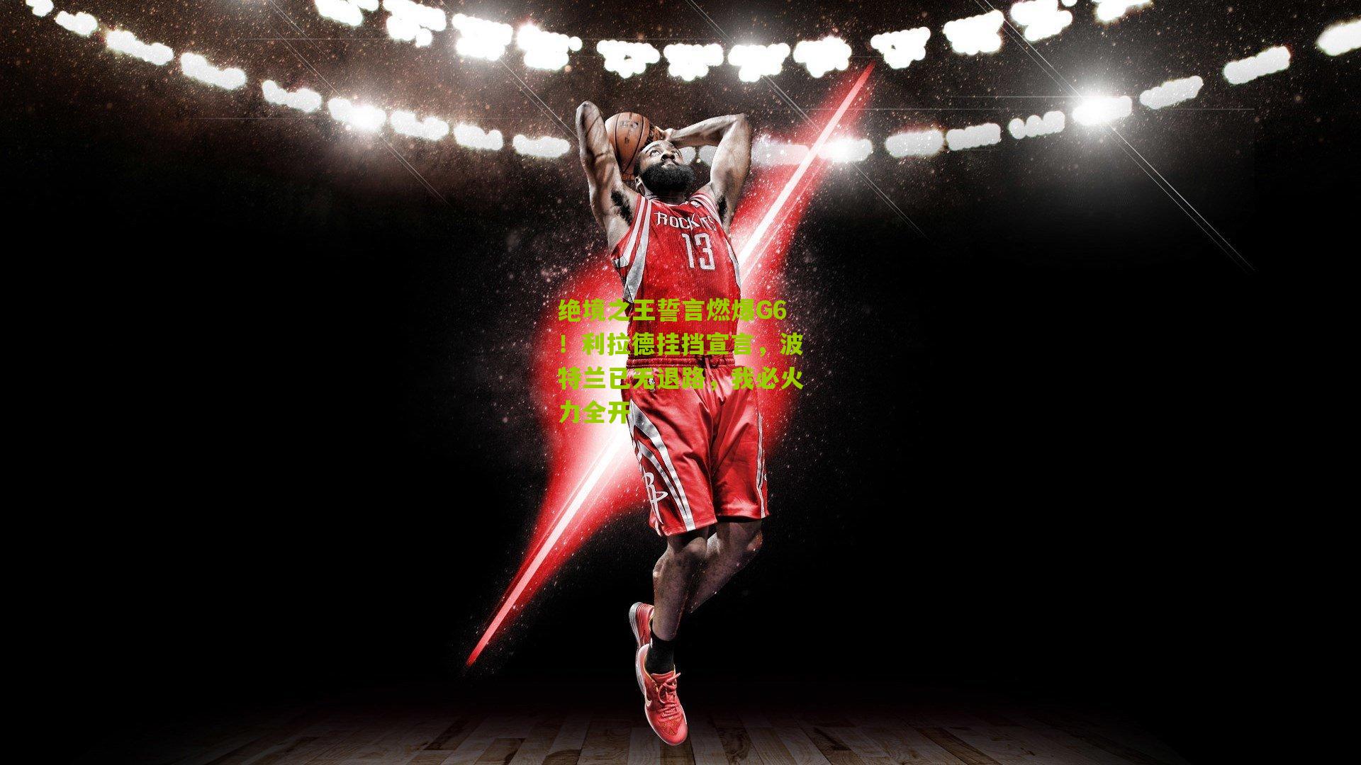 绝境之王誓言燃爆G6！利拉德挂挡宣言，波特兰已无退路，我必火力全开