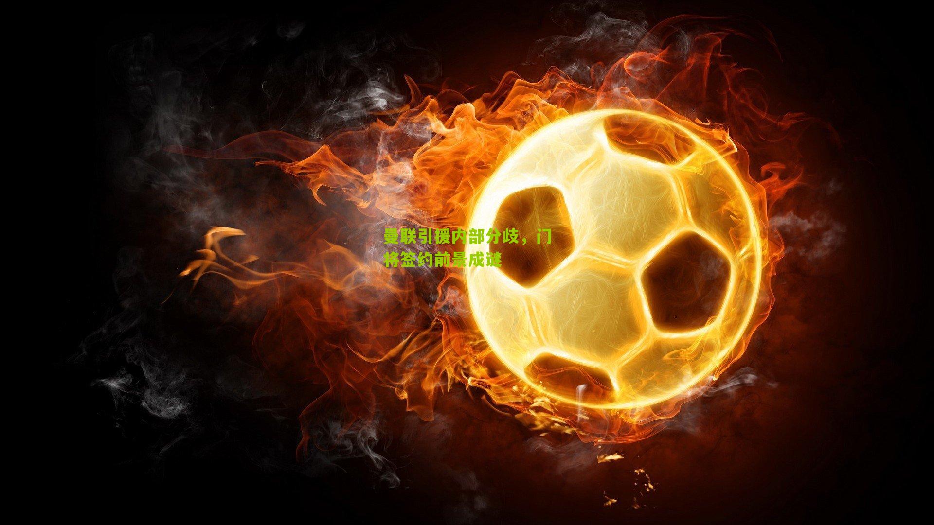 曼联引援内部分歧,门将签约前景成谜