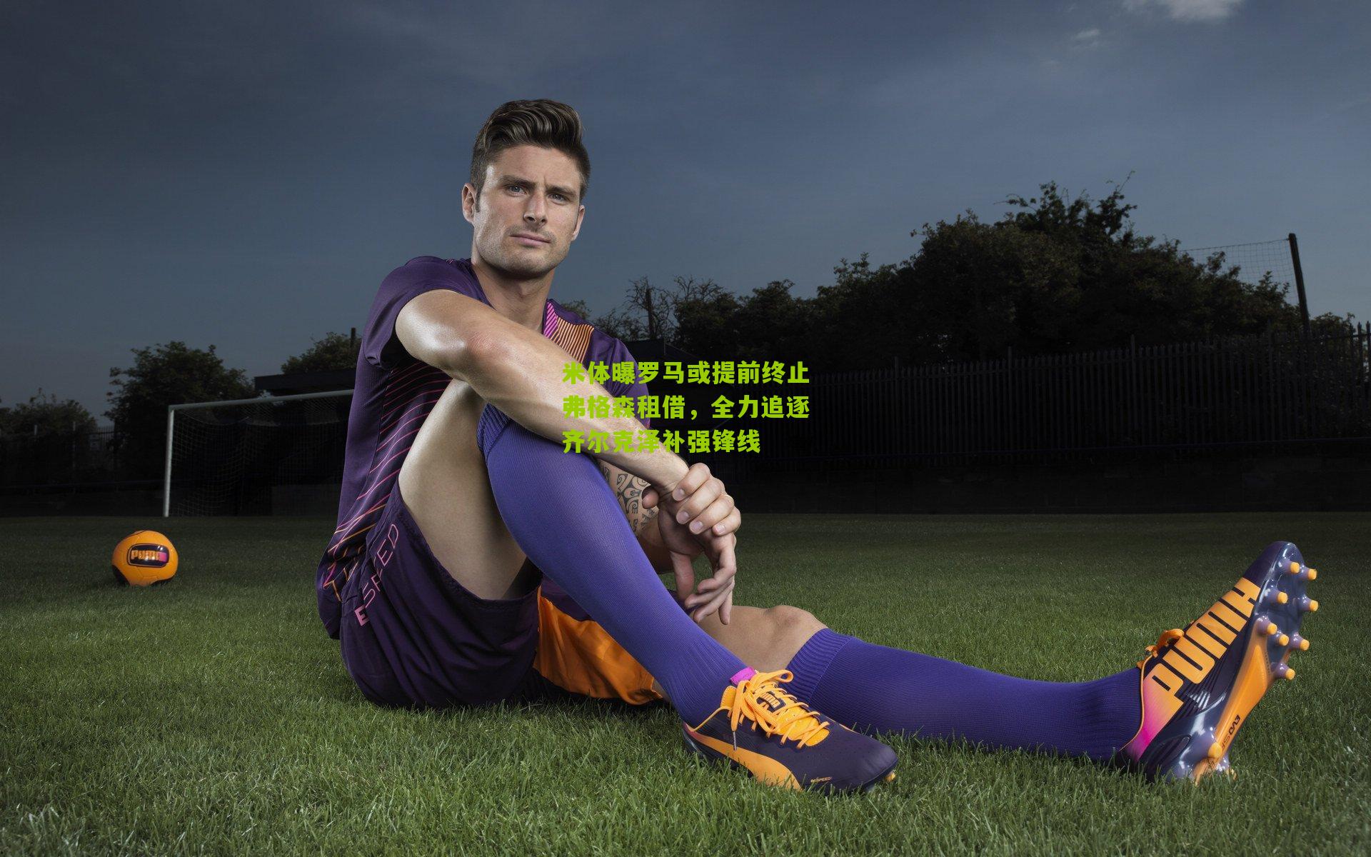 米体曝罗马或提前终止弗格森租借，全力追逐齐尔克泽补强锋线