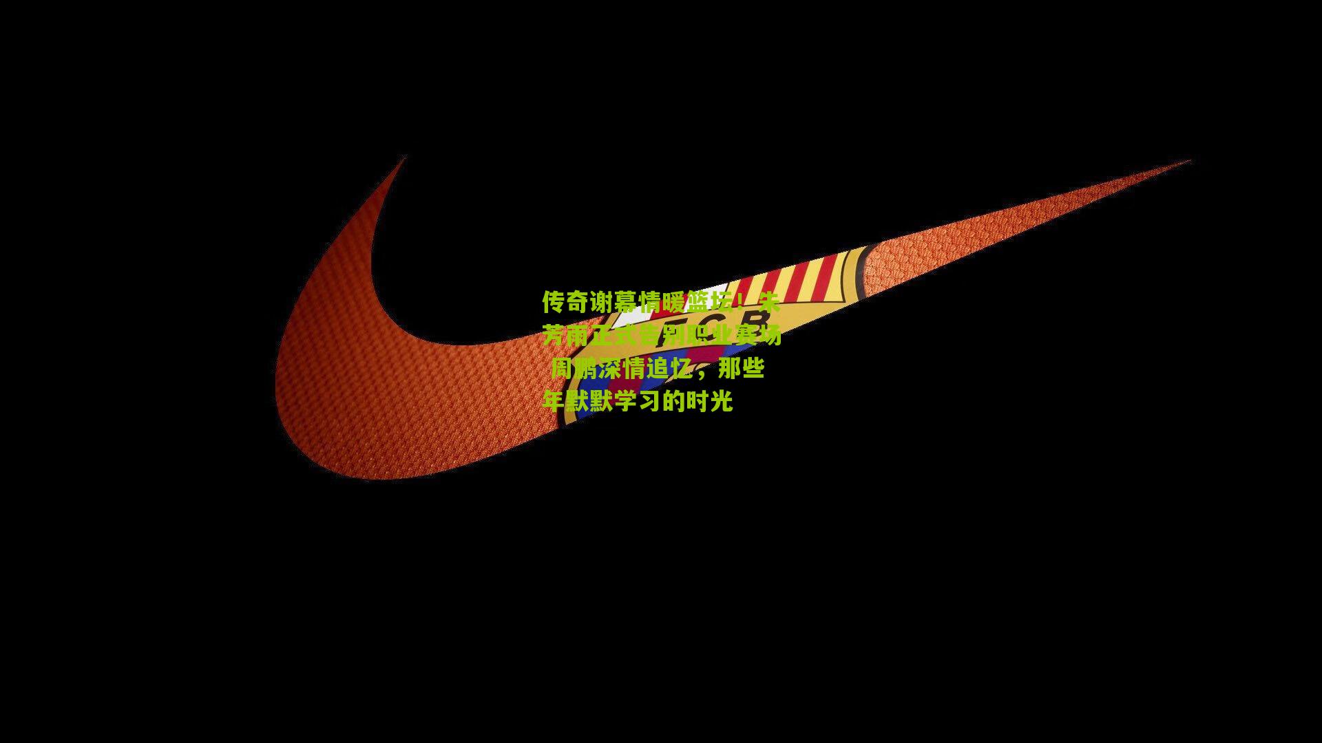 传奇谢幕情暖篮坛！朱芳雨正式告别职业赛场 周鹏深情追忆，那些年默默学习的时光