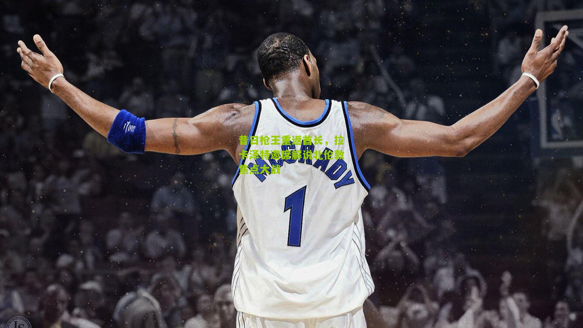 昔日枪王重返酋长，拉卡泽特邀席解说北伦敦焦点大战